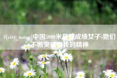 德州中国5000米最好成绩女子-她们不断突破自我的精神