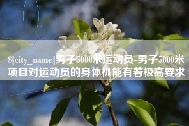 德州男子5000米运动员-男子5000米项目对运动员的身体机能有着极高要求