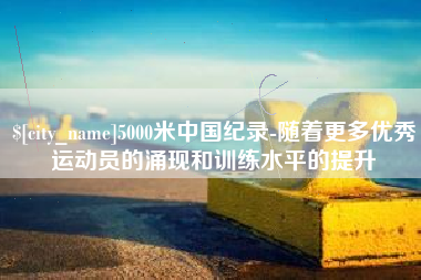 德州5000米中国纪录-随着更多优秀运动员的涌现和训练水平的提升