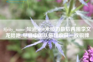 德州短道5000米接力最后两圈李文龙陪跑-尽管中国队最终收获一枚铜牌
