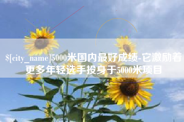德州5000米国内最好成绩-它激励着更多年轻选手投身于5000米项目