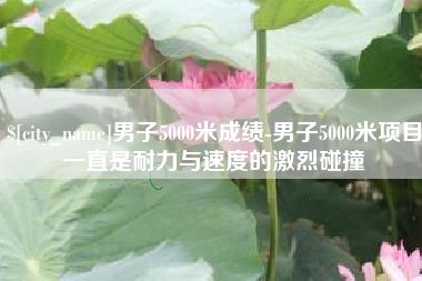 德州男子5000米成绩-男子5000米项目一直是耐力与速度的激烈碰撞