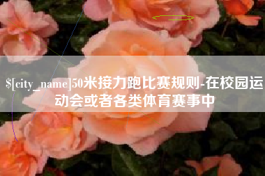 德州50米接力跑比赛规则-在校园运动会或者各类体育赛事中