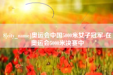 德州奥运会中国5000米女子冠军-在奥运会5000米决赛中