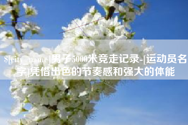 德州男子5000米竞走记录-[运动员名字]凭借出色的节奏感和强大的体能