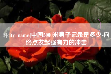 德州中国5000米男子记录是多少-向终点发起强有力的冲击