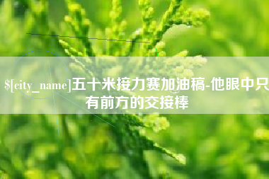 德州五十米接力赛加油稿-他眼中只有前方的交接棒