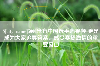 德州5000米有中国选手吗视频-更是成为大家追寻答案、感受赛场激情的重要窗口