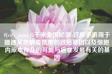 德州5千米全国纪录-这些术语用于描述某些病毒携带的致癌基因以及细胞内原本存在的可能与癌症发展有关的基因
