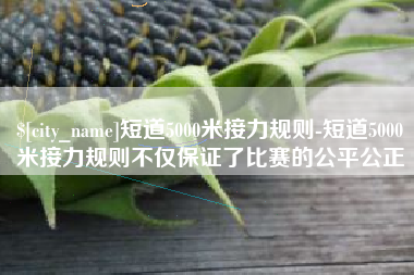 德州短道5000米接力规则-短道5000米接力规则不仅保证了比赛的公平公正