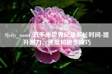 德州五千米世界纪录多长时间-提升耐力、速度和跑步技巧