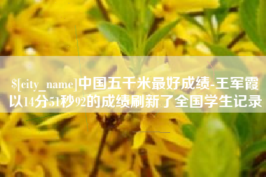 德州中国五千米最好成绩-王军霞以14分51秒92的成绩刷新了全国学生记录