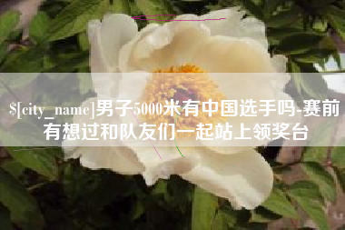 德州男子5000米有中国选手吗-赛前有想过和队友们一起站上领奖台