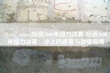 德州短道5000米接力决赛-短道5000米接力决赛：冰上的速度与激情碰撞