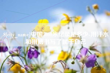 德州中国5000米纪录是多少-用汗水和拼搏书写了属于自己