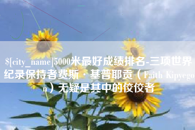 德州5000米最好成绩排名-三项世界纪录保持者费斯·基普耶贡（Faith Kipyegon）无疑是其中的佼佼者