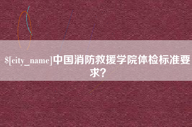德州中国消防救援学院体检标准要求？