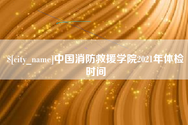 德州中国消防救援学院2021年体检时间