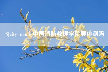 德州中国消防救援学院要体测吗
