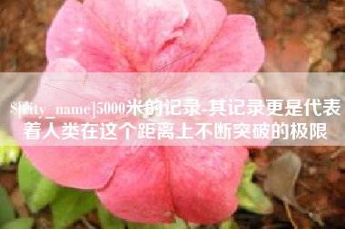 德州5000米的记录-其记录更是代表着人类在这个距离上不断突破的极限