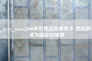 德州5000米世界冠军是多少-他们将成为国家的骄傲