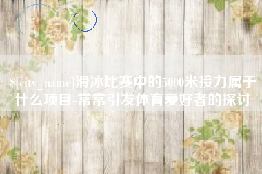 德州滑冰比赛中的5000米接力属于什么项目-常常引发体育爱好者的探讨