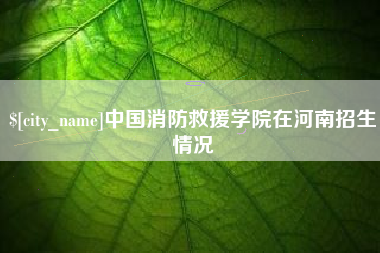 德州中国消防救援学院在河南招生情况