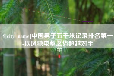德州中国男子五千米记录排名第一-以风驰电掣之势超越对手