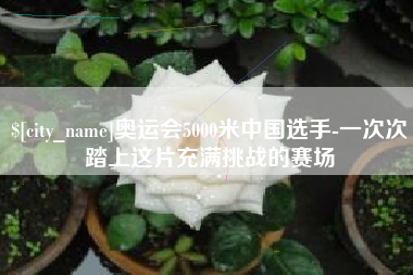德州奥运会5000米中国选手-一次次踏上这片充满挑战的赛场