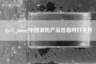 德州中国消防产品信息网打不开