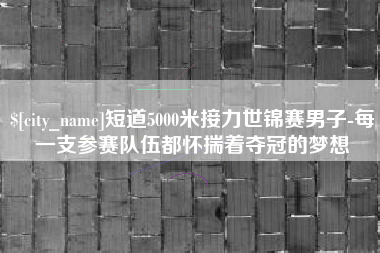 德州短道5000米接力世锦赛男子-每一支参赛队伍都怀揣着夺冠的梦想