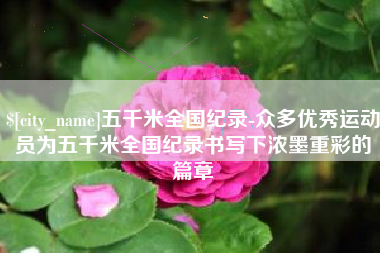 德州五千米全国纪录-众多优秀运动员为五千米全国纪录书写下浓墨重彩的篇章