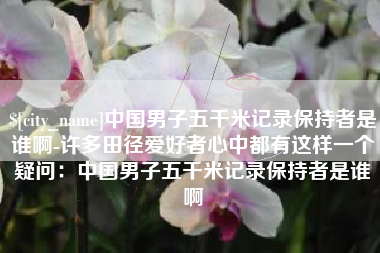 德州中国男子五千米记录保持者是谁啊-许多田径爱好者心中都有这样一个疑问：中国男子五千米记录保持者是谁啊
