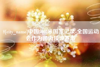 德州中国5000米国家记录-全国运动会作为国内顶级赛事