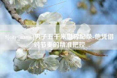 德州男子五千米世界纪录-他凭借对节奏的精准把控
