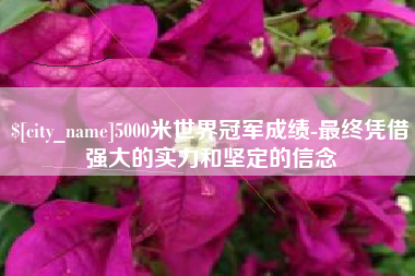 德州5000米世界冠军成绩-最终凭借强大的实力和坚定的信念