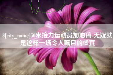 德州50米接力运动员加油稿-无疑就是这样一场令人瞩目的盛宴