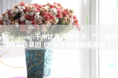 德州5千米比赛视频大全-“V”通常与病毒癌基因（V-onc）和细胞癌基因（C-onc）相关