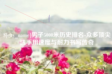 德州男子5000米历史排名-众多顶尖选手用速度与耐力书写传奇
