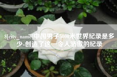 德州中国男子5000米世界纪录是多少-创造了这一令人骄傲的纪录