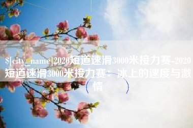 德州2020短道速滑3000米接力赛-2020短道速滑3000米接力赛：冰上的速度与激情