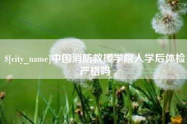 德州中国消防救援学院入学后体检严格吗
