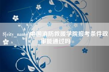 德州中国消防救援学院报考条件政审能通过吗